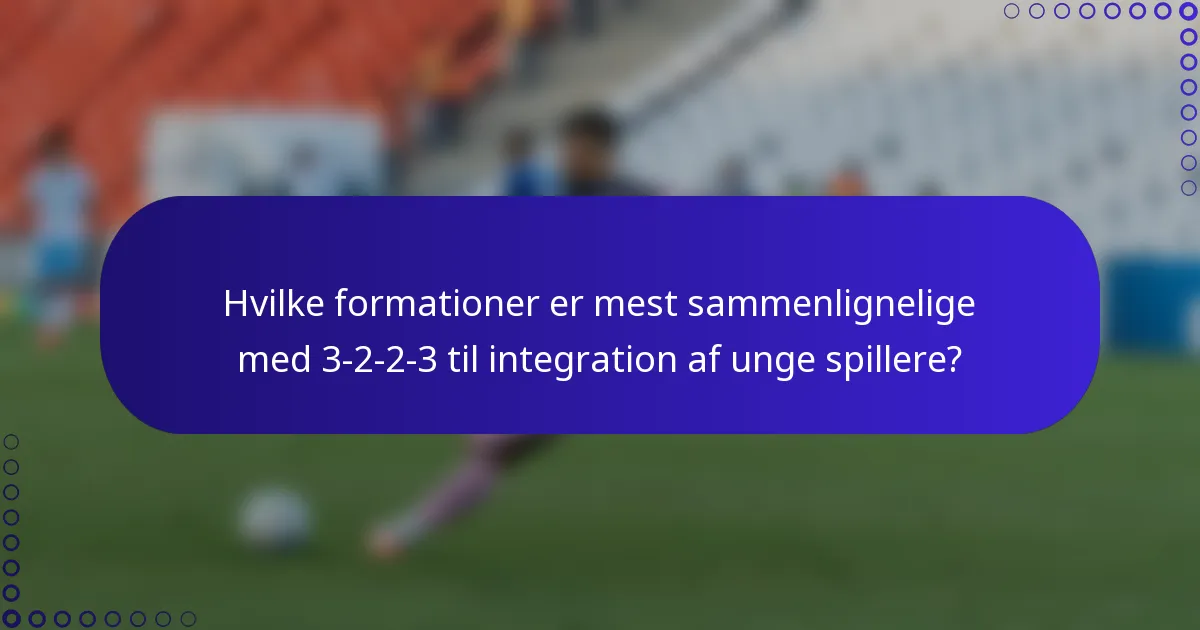 Hvilke formationer er mest sammenlignelige med 3-2-2-3 til integration af unge spillere?